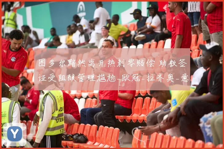 图多尔黯然离开热刺零赔偿 助教签证受阻酿管理尴尬_欧冠_拉齐奥_意甲