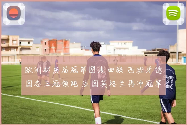 欧洲杯历届冠军图表回顾 西班牙德国各三冠领跑 法国英格兰再冲冠军榜单