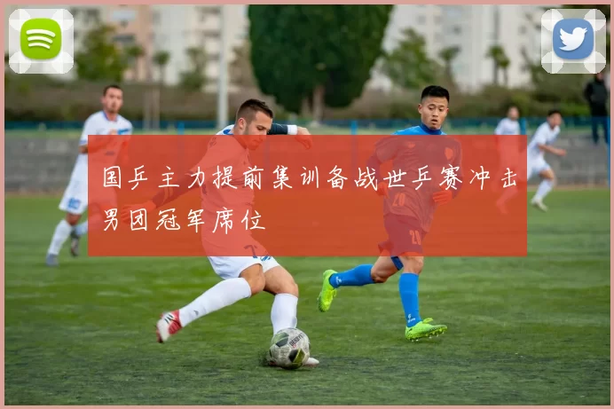 国乒主力提前集训备战世乒赛冲击男团冠军席位