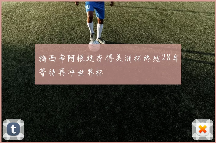 梅西率阿根廷夺得美洲杯终结28年等待再冲世界杯