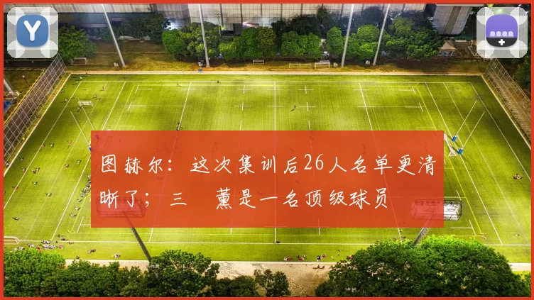 图赫尔：这次集训后26人名单更清晰了；三笘薰是一名顶级球员