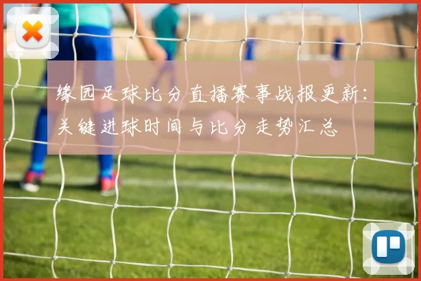 缘园足球比分直播赛事战报更新：关键进球时间与比分走势汇总