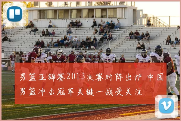 男篮亚锦赛2013决赛对阵出炉 中国男篮冲击冠军关键一战受关注