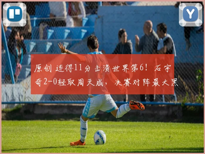 原创 连得11分击溃世界第6！石宇奇2-0轻取周天成，决赛对阵最大黑马