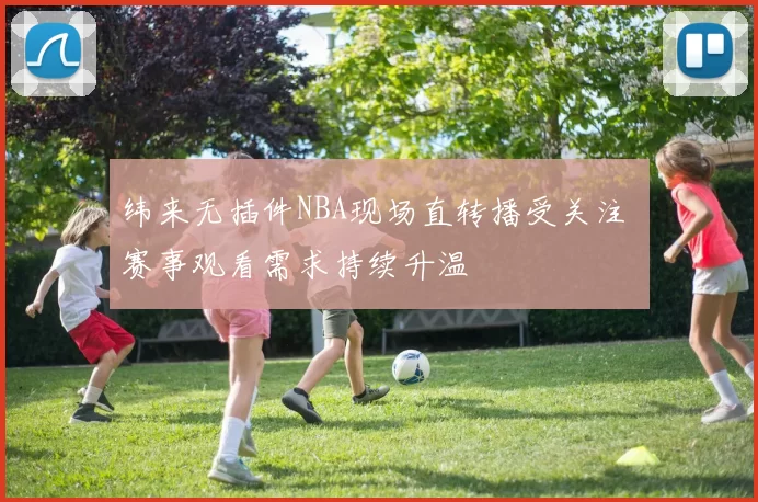 纬来无插件NBA现场直转播受关注 赛事观看需求持续升温