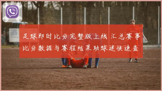 足球即时比分完整版上线 汇总赛事比分数据与赛程结果助球迷快速查阅