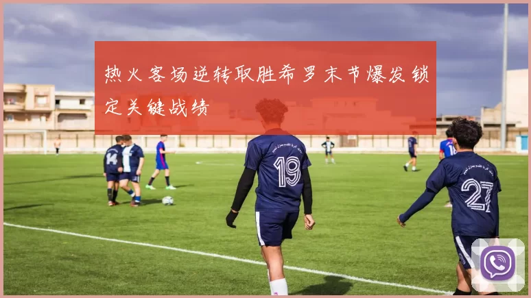 热火客场逆转取胜希罗末节爆发锁定关键战绩