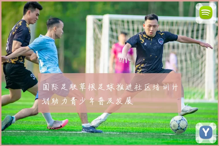 国际足联草根足球推进社区培训计划助力青少年普及发展