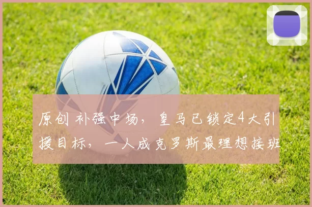 原创 补强中场，皇马已锁定4大引援目标，一人成克罗斯最理想接班人