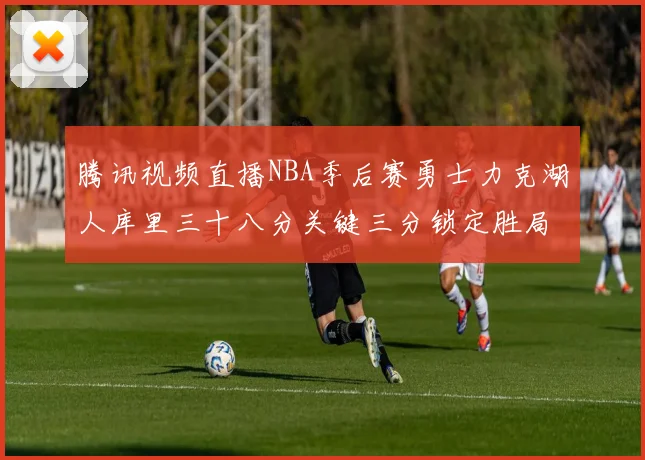 腾讯视频直播NBA季后赛勇士力克湖人库里三十八分关键三分锁定胜局