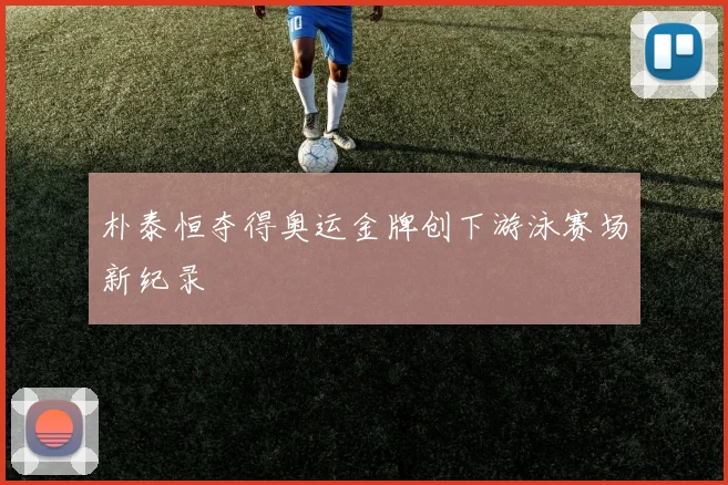 朴泰恒夺得奥运金牌创下游泳赛场新纪录