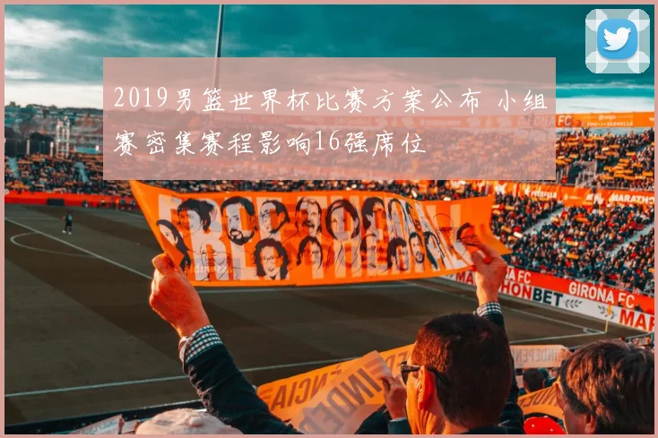 2019男篮世界杯比赛方案公布 小组赛密集赛程影响16强席位