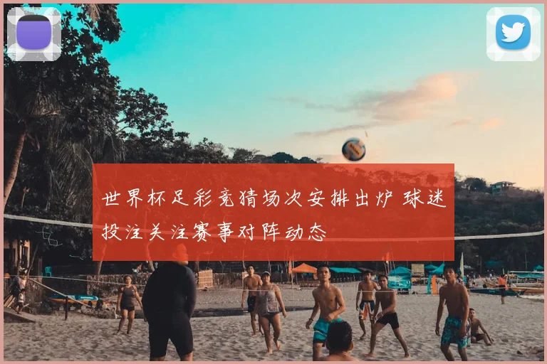世界杯足彩竞猜场次安排出炉 球迷投注关注赛事对阵动态