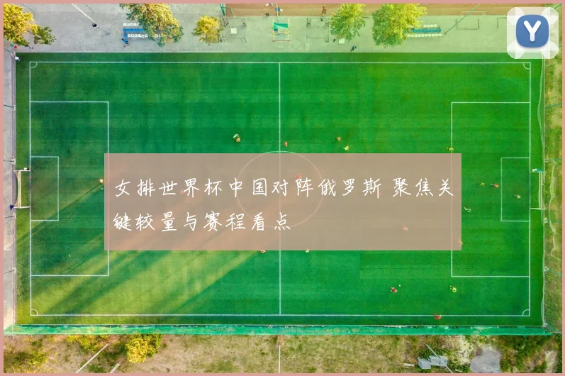 女排世界杯中国对阵俄罗斯 聚焦关键较量与赛程看点