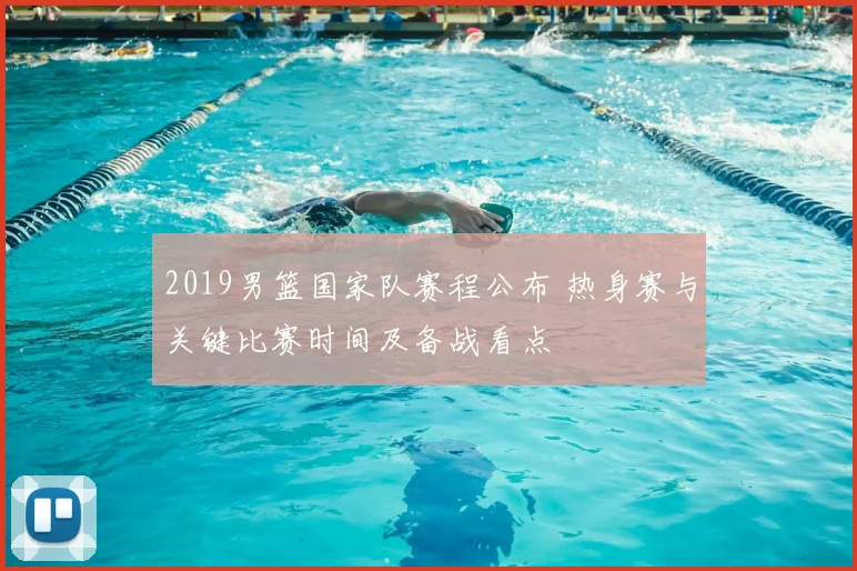 2019男篮国家队赛程公布 热身赛与关键比赛时间及备战看点