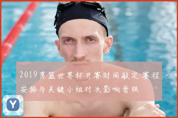 2019男篮世界杯开赛时间敲定 赛程安排与关键小组对决影响晋级
