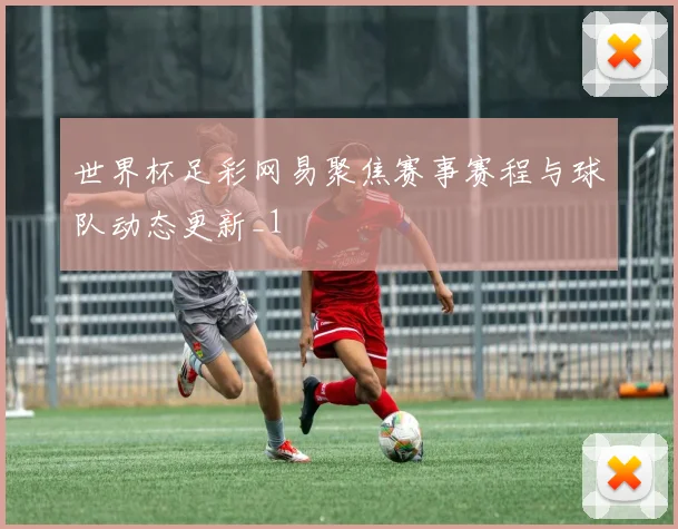 世界杯足彩网易聚焦赛事赛程与球队动态更新_1
