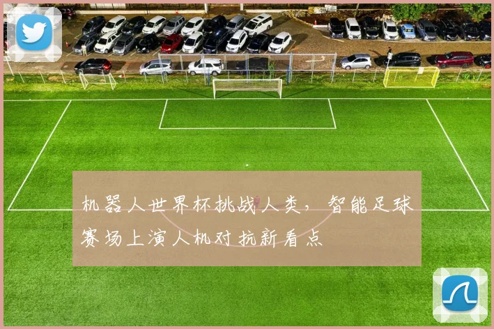 机器人世界杯挑战人类,智能足球赛场上演人机对抗新看点
