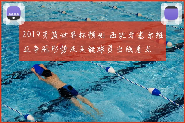 2019男篮世界杯预测 西班牙塞尔维亚争冠形势及关键球员出线看点