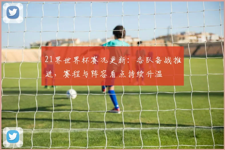 21界世界杯赛况更新:各队备战推进,赛程与阵容看点持续升温