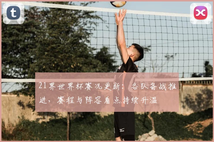 21界世界杯赛况更新:各队备战推进,赛程与阵容看点持续升温