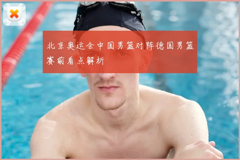 北京奥运会中国男篮对阵德国男篮赛前看点解析