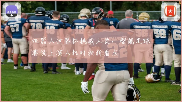 机器人世界杯挑战人类,智能足球赛场上演人机对抗新看点