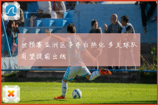 世预赛亚洲区争夺白热化 多支球队有望提前出线