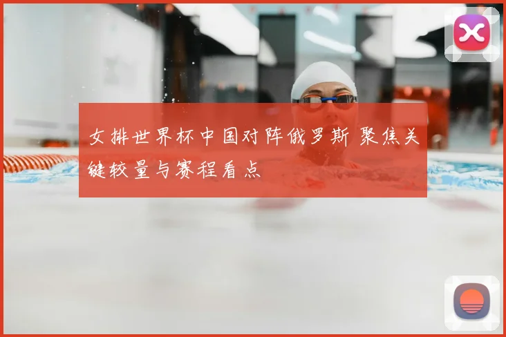 女排世界杯中国对阵俄罗斯 聚焦关键较量与赛程看点